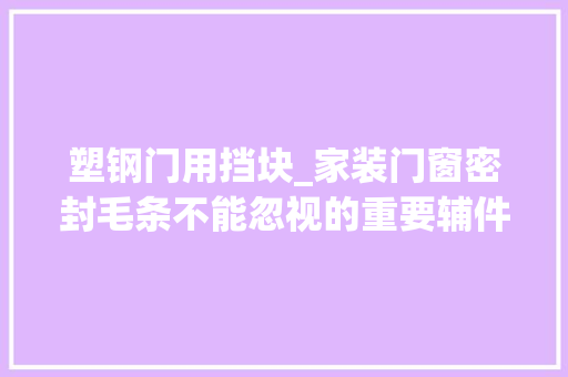 塑钢门用挡块_家装门窗密封毛条不能忽视的重要辅件