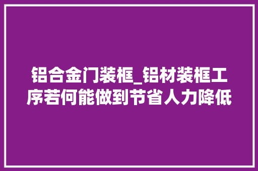 铝合金门装框_铝材装框工序若何能做到节省人力降低成本提高成品率