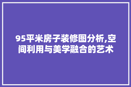 95平米房子装修图分析,空间利用与美学融合的艺术