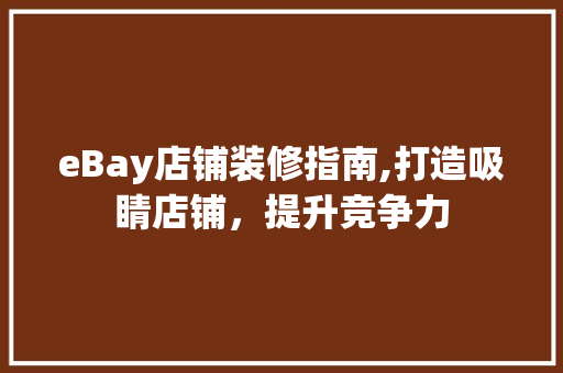 eBay店铺装修指南,打造吸睛店铺，提升竞争力