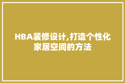 HBA装修设计,打造个性化家居空间的方法