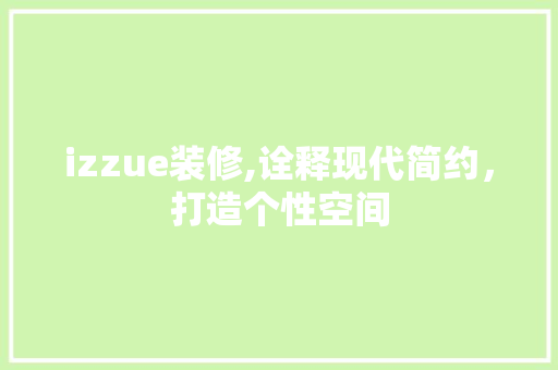 izzue装修,诠释现代简约，打造个性空间