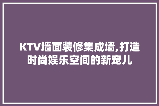 KTV墙面装修集成墙,打造时尚娱乐空间的新宠儿