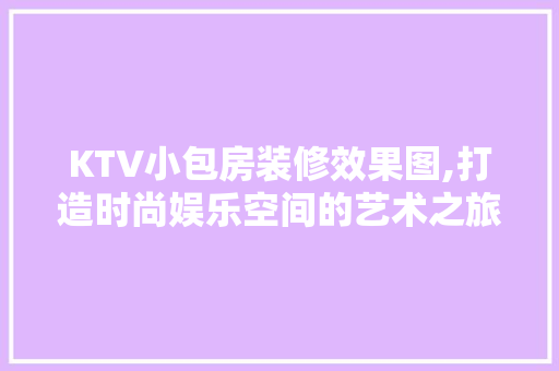 KTV小包房装修效果图,打造时尚娱乐空间的艺术之旅