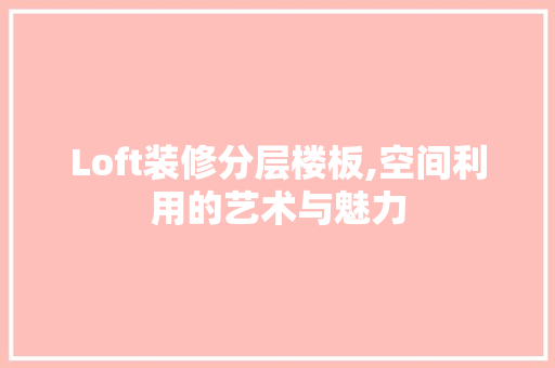 Loft装修分层楼板,空间利用的艺术与魅力