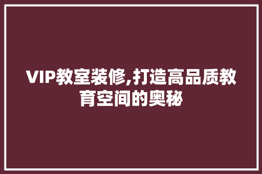 VIP教室装修,打造高品质教育空间的奥秘