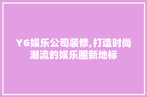 YG娱乐公司装修,打造时尚潮流的娱乐圈新地标