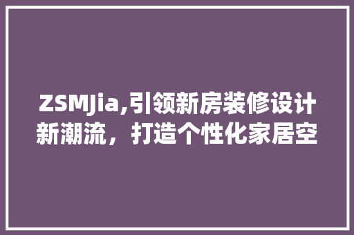 ZSMJia,引领新房装修设计新潮流，打造个性化家居空间