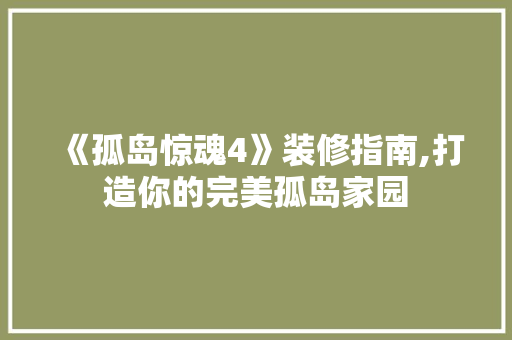《孤岛惊魂4》装修指南,打造你的完美孤岛家园