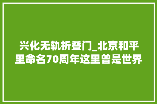 兴化无轨折叠门_北京和平里命名70周年这里曾是世界最大年夜的生活社区
