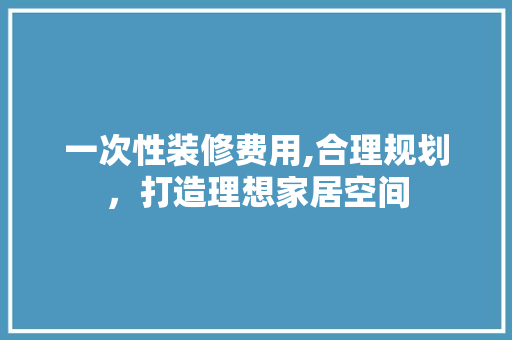一次性装修费用,合理规划，打造理想家居空间