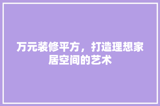 万元装修平方，打造理想家居空间的艺术