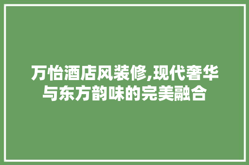 万怡酒店风装修,现代奢华与东方韵味的完美融合