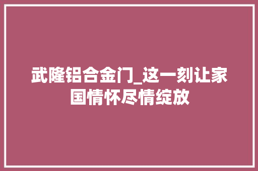 武隆铝合金门_这一刻让家国情怀尽情绽放