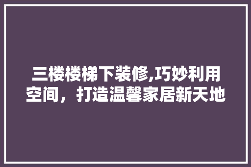 三楼楼梯下装修,巧妙利用空间，打造温馨家居新天地