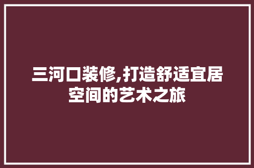 三河口装修,打造舒适宜居空间的艺术之旅