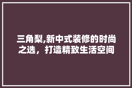 三角梨,新中式装修的时尚之选，打造精致生活空间