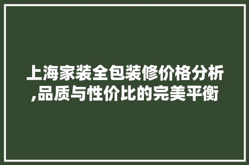 上海家装全包装修价格分析,品质与性价比的完美平衡
