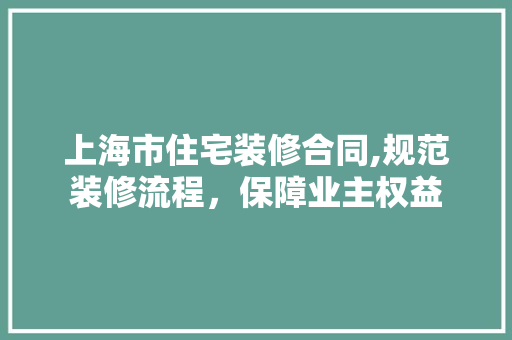 上海市住宅装修合同,规范装修流程，保障业主权益