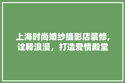 上海时尚婚纱摄影店装修,诠释浪漫，打造爱情殿堂