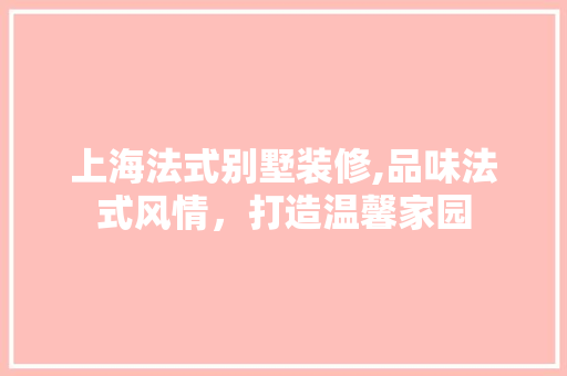 上海法式别墅装修,品味法式风情，打造温馨家园