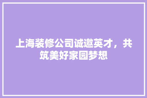 上海装修公司诚邀英才，共筑美好家园梦想