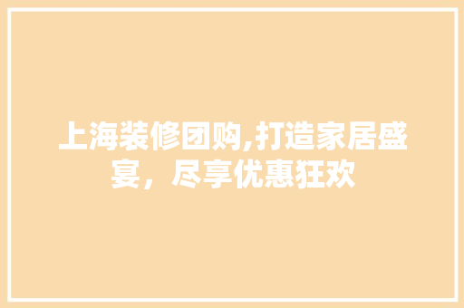 上海装修团购,打造家居盛宴，尽享优惠狂欢