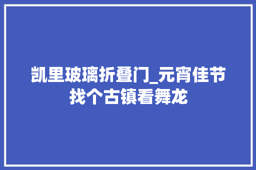 凯里玻璃折叠门_元宵佳节找个古镇看舞龙