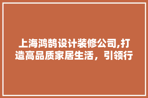 上海鸿鹄设计装修公司,打造高品质家居生活，引领行业新潮流