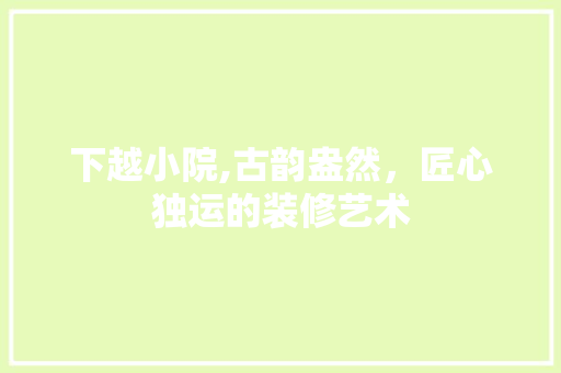 下越小院,古韵盎然，匠心独运的装修艺术