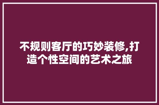 不规则客厅的巧妙装修,打造个性空间的艺术之旅