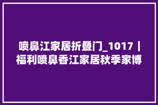 喷鼻江家居折叠门_1017｜福利喷鼻香江家居秋季家博来啦现场家居大年夜牌1折起更有机会把五菱宏光mini开回家