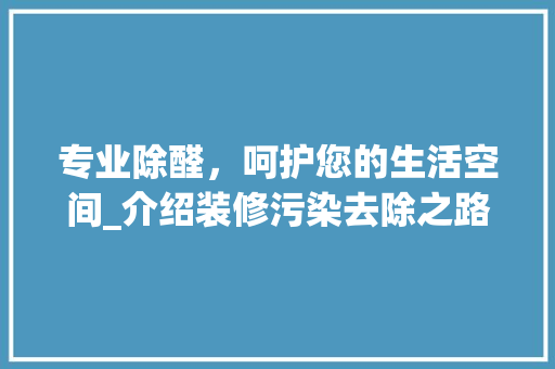 专业除醛，呵护您的生活空间_介绍装修污染去除之路