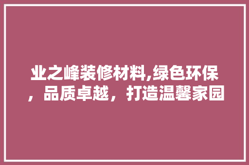 业之峰装修材料,绿色环保，品质卓越，打造温馨家园