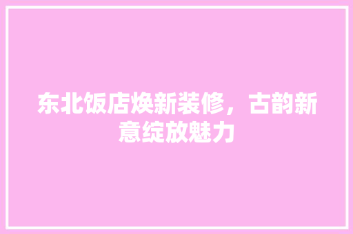 东北饭店焕新装修，古韵新意绽放魅力