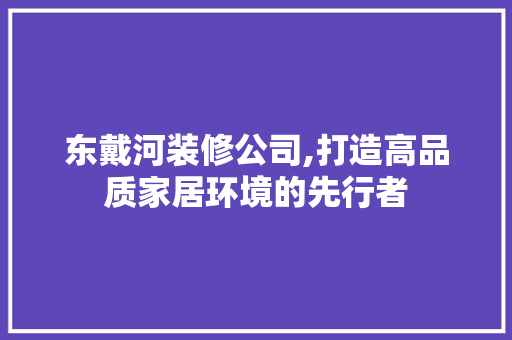 东戴河装修公司,打造高品质家居环境的先行者