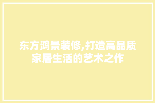 东方鸿景装修,打造高品质家居生活的艺术之作