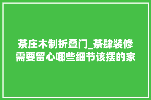 茶庄木制折叠门_茶肆装修需要留心哪些细节该摆的家具又是什么