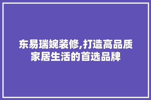 东易瑞婉装修,打造高品质家居生活的首选品牌