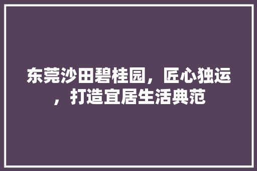 东莞沙田碧桂园，匠心独运，打造宜居生活典范
