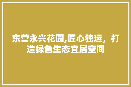 东营永兴花园,匠心独运，打造绿色生态宜居空间
