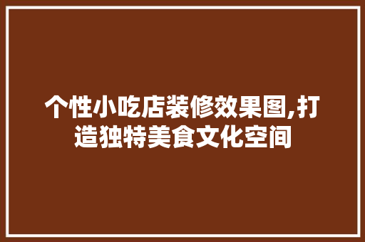 个性小吃店装修效果图,打造独特美食文化空间