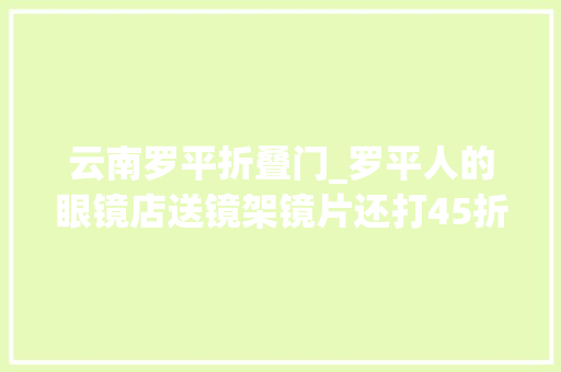云南罗平折叠门_罗平人的眼镜店送镜架镜片还打45折