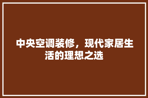 中央空调装修，现代家居生活的理想之选