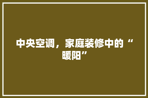中央空调，家庭装修中的“暖阳”