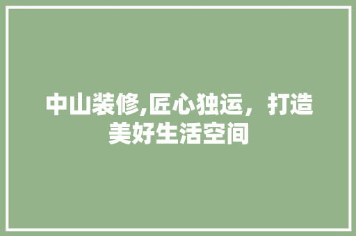 中山装修,匠心独运，打造美好生活空间