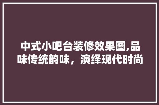中式小吧台装修效果图,品味传统韵味，演绎现代时尚