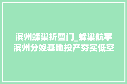 滨州蜂巢折叠门_蜂巢航宇滨州分娩基地投产夯实低空经济成长优势