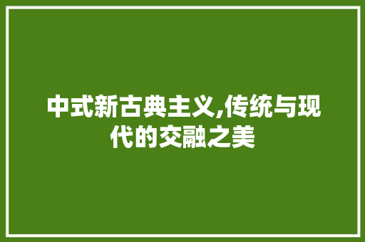 中式新古典主义,传统与现代的交融之美