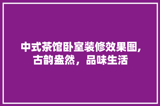 中式茶馆卧室装修效果图,古韵盎然，品味生活
